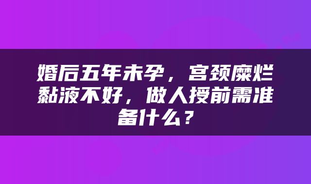 婚后五年未孕，宫颈糜烂黏液不好，做人授前需准备什么？