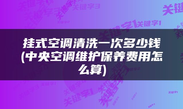 挂式空调清洗一次多少钱(中央空调维护保养费用怎么算)