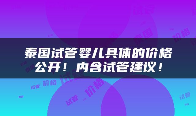 泰国试管婴儿具体的价格公开！内含试管建议！