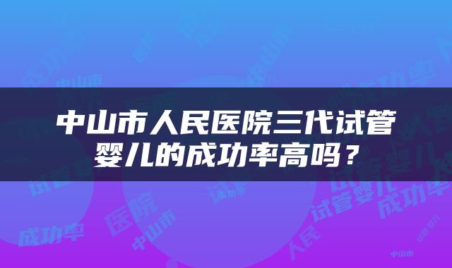 中山市人民医院三代试管婴儿的成功率高吗？