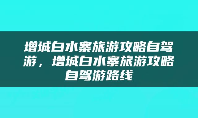增城白水寨旅游攻略自驾游，增城白水寨旅游攻略自驾游路线