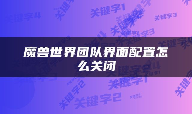 魔兽世界团队界面配置怎么关闭