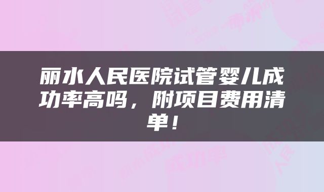丽水人民医院试管婴儿成功率高吗，附项目费用清单！