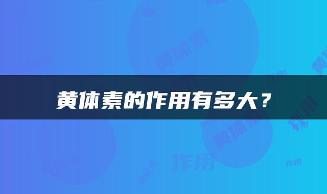 黄体素的作用有多大？