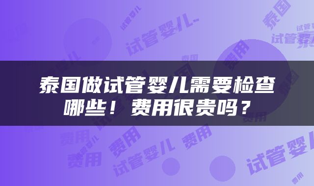 泰国做试管婴儿需要检查哪些！费用很贵吗？