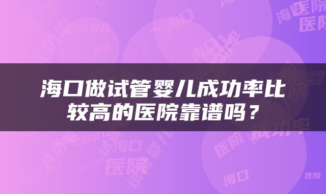 海口做试管婴儿成功率比较高的医院靠谱吗？