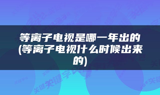 等离子电视是哪一年出的(等离子电视什么时候出来的)
