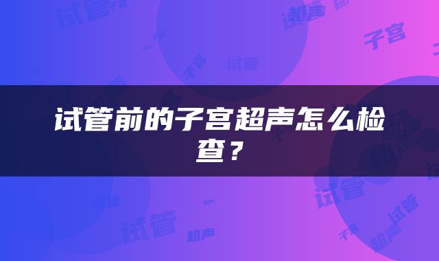 试管前的子宫超声怎么检查？