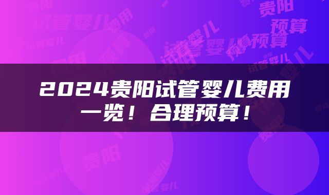 2024贵阳试管婴儿费用一览！合理预算！