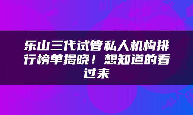 乐山三代试管私人机构排行榜单揭晓！想知道的看过来