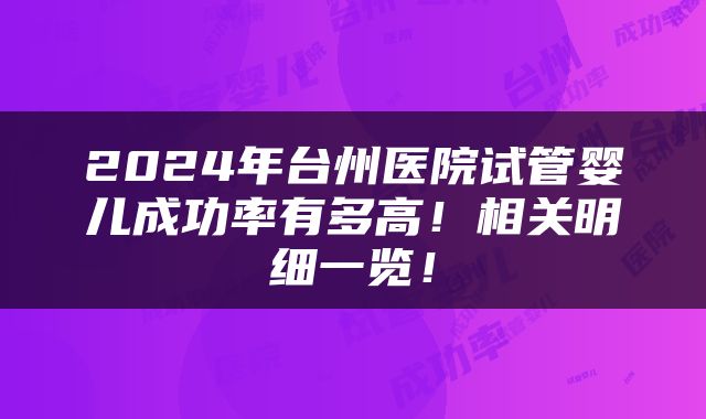 2024年台州医院试管婴儿成功率有多高！相关明细一览！