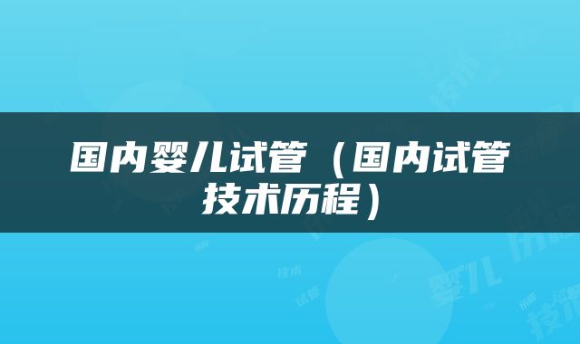 国内婴儿试管（国内试管技术历程）