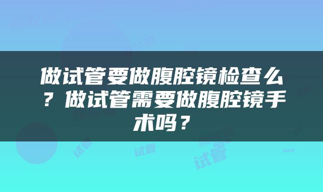 做试管要做腹腔镜检查么？做试管需要做腹腔镜手术吗？