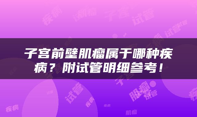子宫前壁肌瘤属于哪种疾病？附试管明细参考！