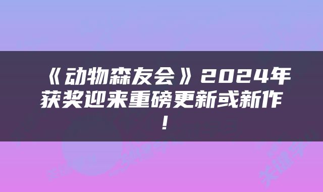 《动物森友会》2024年获奖迎来重磅更新或新作！