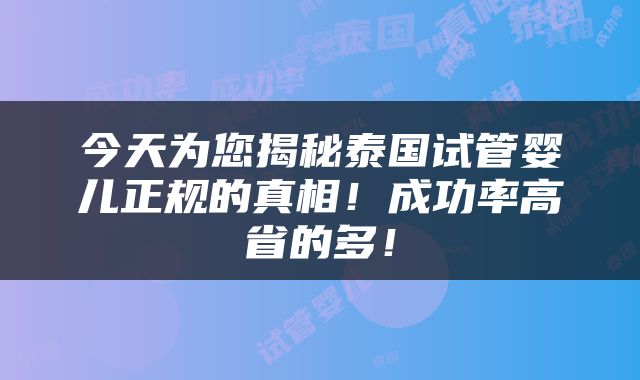 今天为您揭秘泰国试管婴儿正规的真相！成功率高省的多！