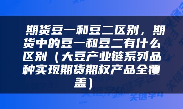 期货豆一和豆二区别,期货中的豆一和豆二有什么区别(大豆产业链系列品种实现期货期权产品全覆盖)