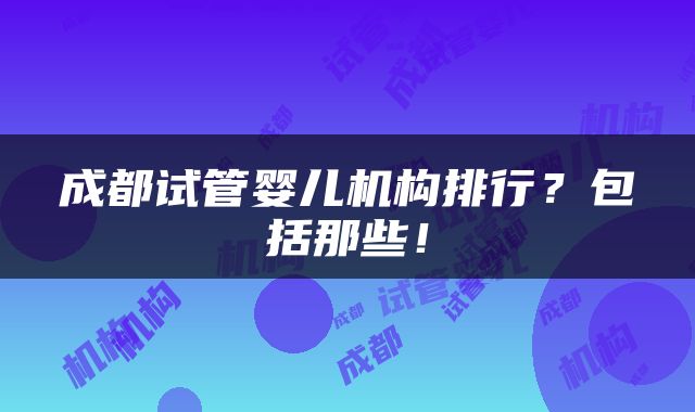 成都试管婴儿机构排行？包括那些！