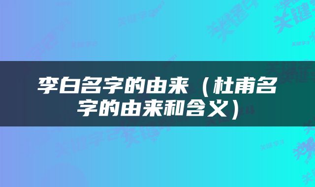 李白名字的由来（杜甫名字的由来和含义）