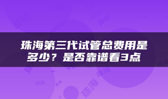 珠海第三代试管总费用是多少？是否靠谱看3点