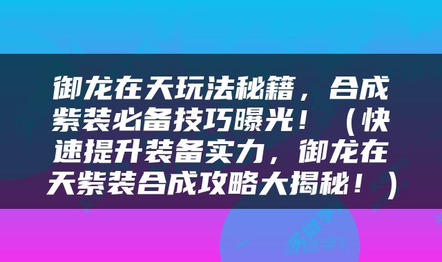 御龙在天玩法秘籍，合成紫装必备技巧曝光！（快速提升装备实力，御龙在天紫装合成攻略大揭秘！）