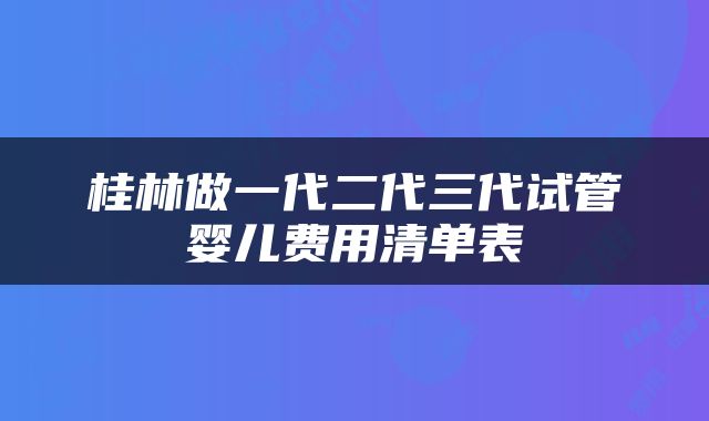 桂林做一代二代三代试管婴儿费用清单表