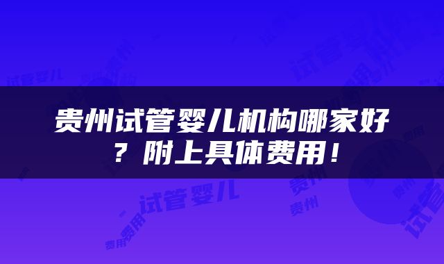 贵州试管婴儿机构哪家好？附上具体费用！