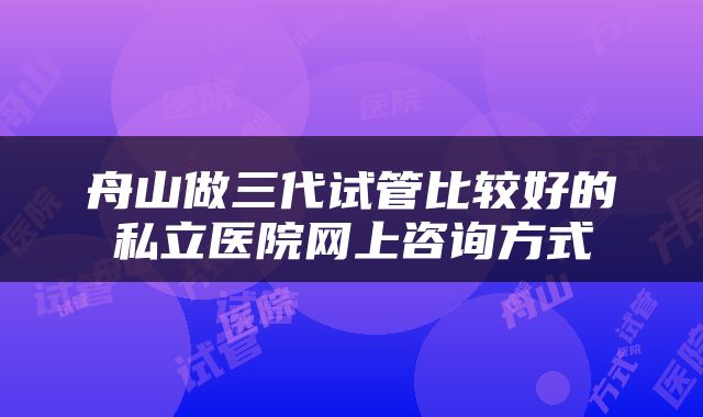 舟山做三代试管比较好的私立医院网上咨询方式