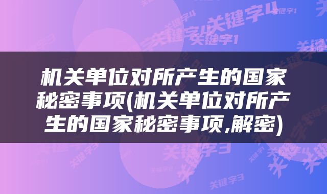 机关单位对所产生的国家秘密事项(机关单位对所产生的国家秘密事项,解密)
