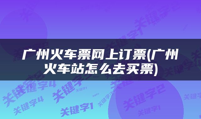 广州火车票网上订票(广州火车站怎么去买票)