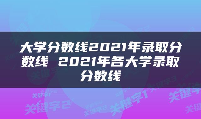 大学分数线2021年录取分数线 2021年各大学录取分数线