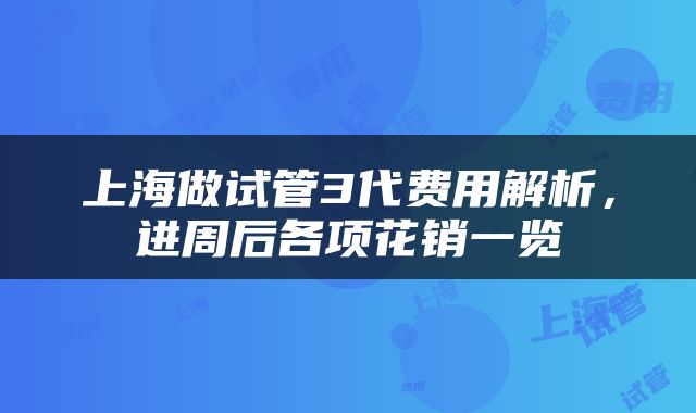 上海做试管3代费用解析，进周后各项花销一览