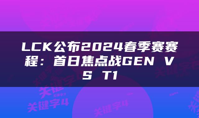 LCK公布2024春季赛赛程：首日焦点战GEN VS T1