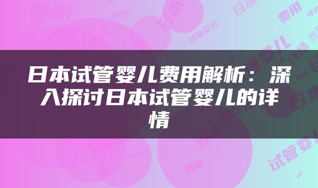 日本试管婴儿费用解析：深入探讨日本试管婴儿的详情