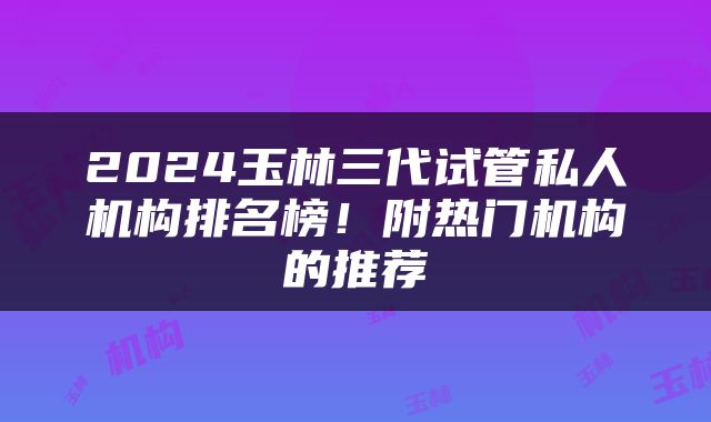 2024玉林三代试管私人机构排名榜！附热门机构的推荐