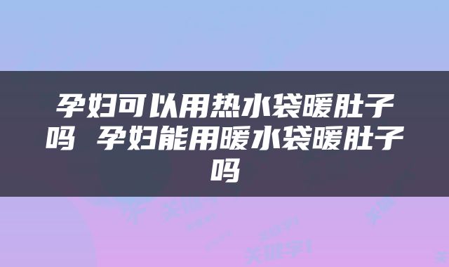 孕妇可以用热水袋暖肚子吗 孕妇能用暖水袋暖肚子吗