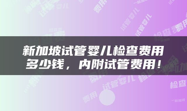 新加坡试管婴儿检查费用多少钱，内附试管费用！