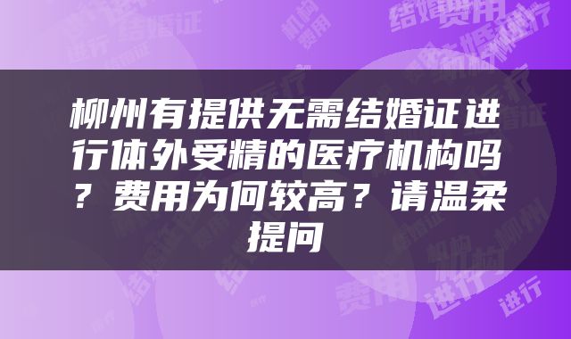 柳州有提供无需结婚证进行体外受精的医疗机构吗？费用为何较高？请温柔提问