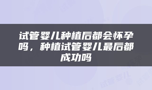 试管婴儿种植后都会怀孕吗，种植试管婴儿最后都成功吗