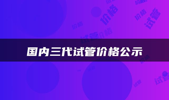 国内三代试管价格公示