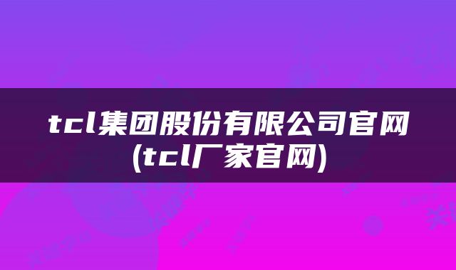 tcl集团股份有限公司官网(tcl厂家官网)