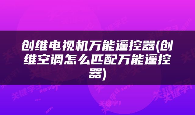 创维电视机万能遥控器(创维空调怎么匹配万能遥控器)
