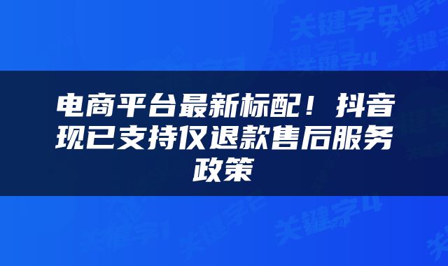 电商平台最新标配!抖音现已支持仅退款售后服务政策