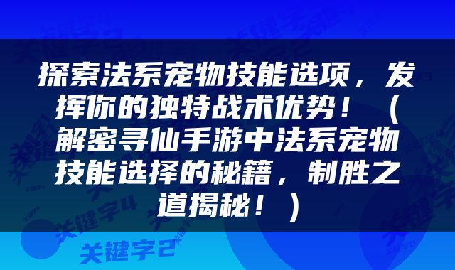 探索法系宠物技能选项，发挥你的独特战术优势！（解密寻仙手游中法系宠物技能选择的秘籍，制胜之道揭秘！）
