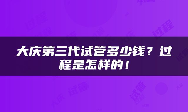大庆第三代试管多少钱？过程是怎样的！