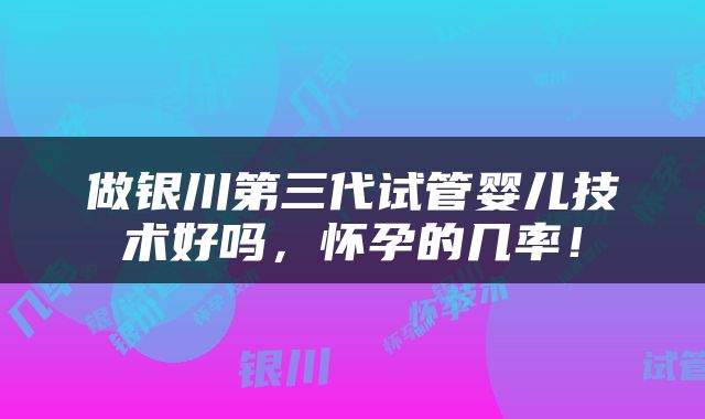 做银川第三代试管婴儿技术好吗，怀孕的几率！