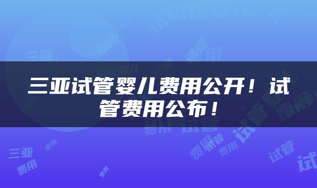 三亚试管婴儿费用公开！试管费用公布！