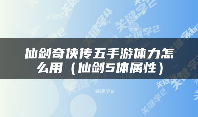 仙剑奇侠传五手游体力怎么用（仙剑5体属性）