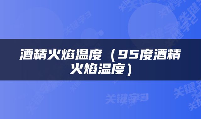 酒精火焰温度（95度酒精火焰温度）