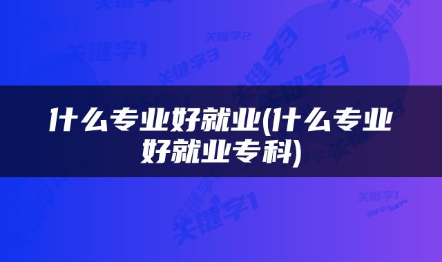 什么专业好就业(什么专业好就业专科)